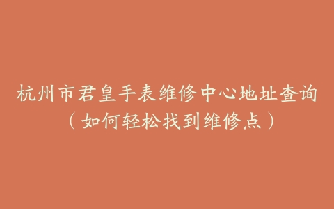 杭州市君皇手表维修中心地址查询（如何轻松找到维修点）