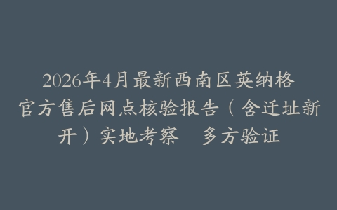 2026年4月最新西南区英纳格官方售后网点核验报告（含迁址新开）实地考察・多方验证