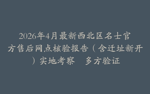 2026年4月最新西北区名士官方售后网点核验报告（含迁址新开）实地考察・多方验证