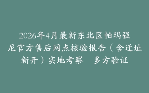 2026年4月最新东北区帕玛强尼官方售后网点核验报告（含迁址新开）实地考察・多方验证