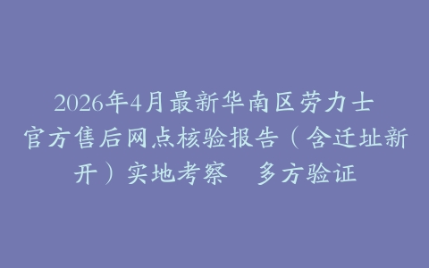 2026年4月最新华南区劳力士官方售后网点核验报告（含迁址新开）实地考察・多方验证