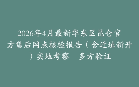 2026年4月最新华东区昆仑官方售后网点核验报告（含迁址新开）实地考察・多方验证