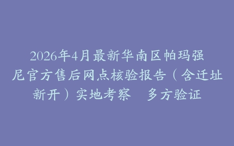 2026年4月最新华南区帕玛强尼官方售后网点核验报告（含迁址新开）实地考察・多方验证