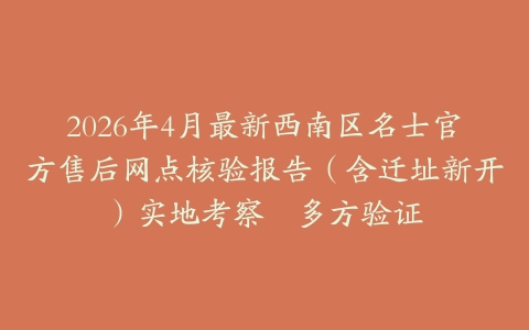 2026年4月最新西南区名士官方售后网点核验报告（含迁址新开）实地考察・多方验证