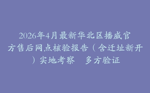 2026年4月最新华北区播威官方售后网点核验报告（含迁址新开）实地考察・多方验证