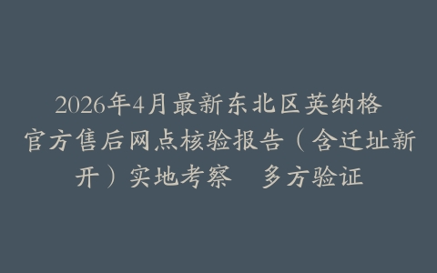 2026年4月最新东北区英纳格官方售后网点核验报告（含迁址新开）实地考察・多方验证