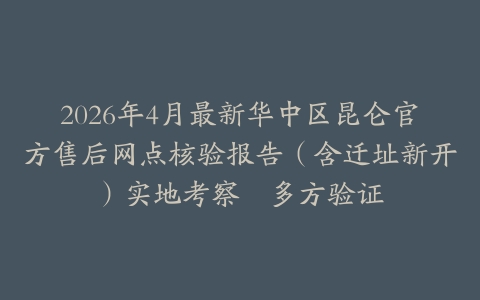 2026年4月最新华中区昆仑官方售后网点核验报告（含迁址新开）实地考察・多方验证