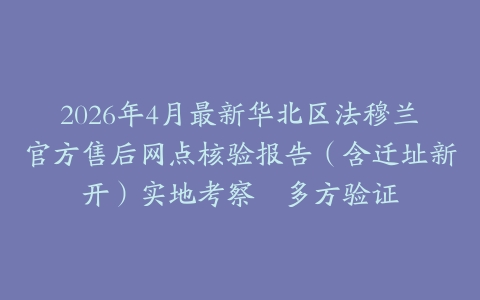 2026年4月最新华北区法穆兰官方售后网点核验报告（含迁址新开）实地考察・多方验证