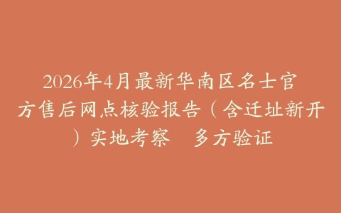 2026年4月最新华南区名士官方售后网点核验报告（含迁址新开）实地考察・多方验证