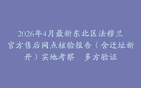 2026年4月最新东北区法穆兰官方售后网点核验报告（含迁址新开）实地考察・多方验证