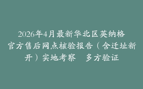 2026年4月最新华北区英纳格官方售后网点核验报告（含迁址新开）实地考察・多方验证