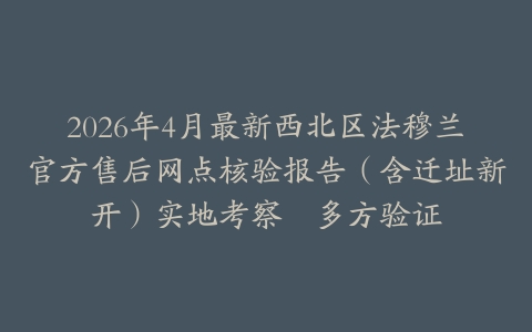 2026年4月最新西北区法穆兰官方售后网点核验报告（含迁址新开）实地考察・多方验证