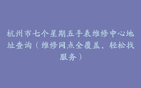 杭州市七个星期五手表维修中心地址查询（维修网点全覆盖，轻松找服务）