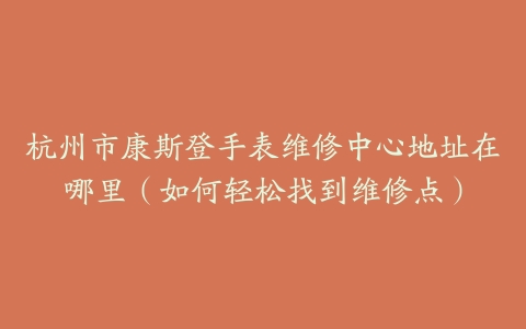 杭州市康斯登手表维修中心地址在哪里（如何轻松找到维修点）