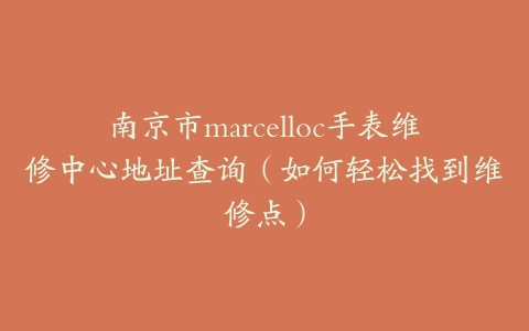 南京市marcelloc手表维修中心地址查询（如何轻松找到维修点）