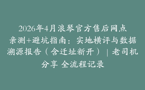 2026年4月浪琴官方售后网点亲测+避坑指南：实地横评与数据溯源报告（含迁址新开）｜老司机分享 全流程记录