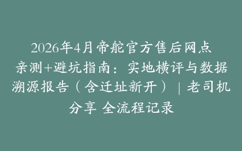 2026年4月帝舵官方售后网点亲测+避坑指南：实地横评与数据溯源报告（含迁址新开）｜老司机分享 全流程记录