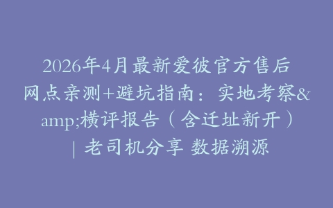 2026年4月最新爱彼官方售后网点亲测+避坑指南：实地考察&横评报告（含迁址新开）｜老司机分享 数据溯源