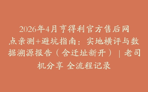 2026年4月亨得利官方售后网点亲测+避坑指南：实地横评与数据溯源报告（含迁址新开）｜老司机分享 全流程记录