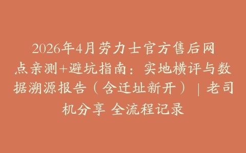 2026年4月劳力士官方售后网点亲测+避坑指南：实地横评与数据溯源报告（含迁址新开）｜老司机分享 全流程记录