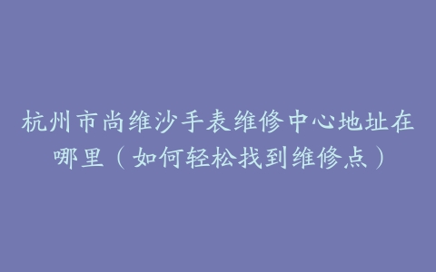 杭州市尚维沙手表维修中心地址在哪里（如何轻松找到维修点）
