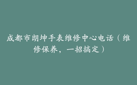 成都市朗坤手表维修中心电话（维修保养，一招搞定）