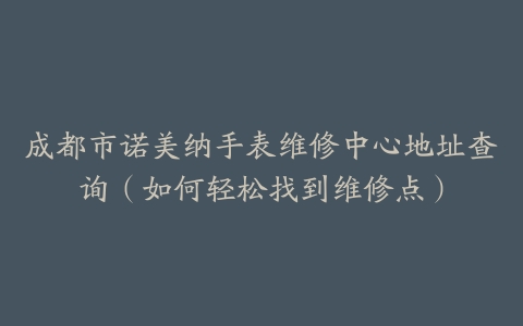成都市诺美纳手表维修中心地址查询（如何轻松找到维修点）