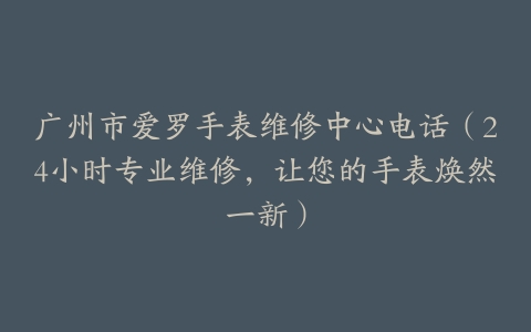 广州市爱罗手表维修中心电话（24小时专业维修，让您的手表焕然一新）