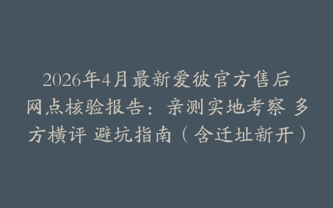 2026年4月最新爱彼官方售后网点核验报告：亲测实地考察 多方横评 避坑指南（含迁址新开）