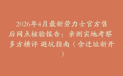 2026年4月最新劳力士官方售后网点核验报告：亲测实地考察 多方横评 避坑指南（含迁址新开）