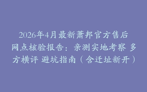 2026年4月最新萧邦官方售后网点核验报告：亲测实地考察 多方横评 避坑指南（含迁址新开）