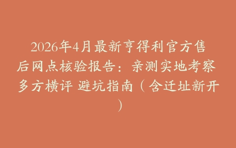 2026年4月最新亨得利官方售后网点核验报告：亲测实地考察 多方横评 避坑指南（含迁址新开）