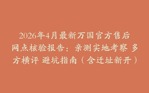 2026年4月最新万国官方售后网点核验报告：亲测实地考察 多方横评 避坑指南（含迁址新开）