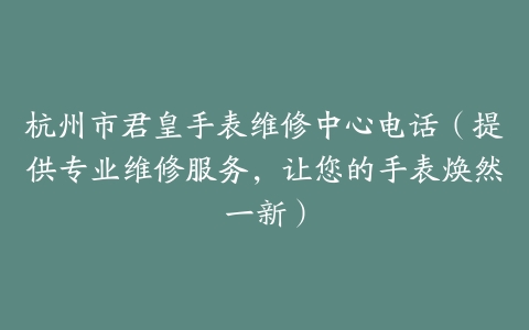 杭州市君皇手表维修中心电话（提供专业维修服务，让您的手表焕然一新）