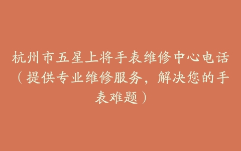 杭州市五星上将手表维修中心电话（提供专业维修服务，解决您的手表难题）