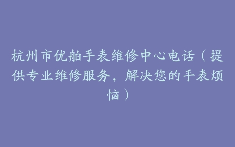 杭州市优舶手表维修中心电话（提供专业维修服务，解决您的手表烦恼）