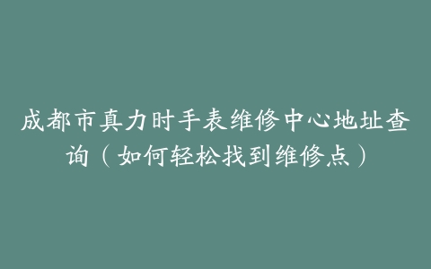 成都市真力时手表维修中心地址查询（如何轻松找到维修点）