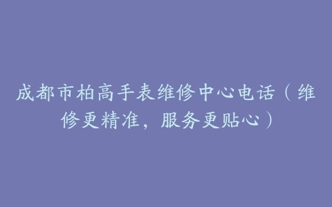 成都市柏高手表维修中心电话（维修更精准，服务更贴心）