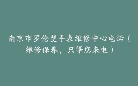 南京市罗伦斐手表维修中心电话（维修保养，只等您来电）