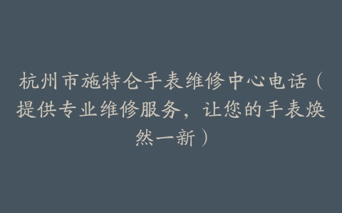 杭州市施特仑手表维修中心电话（提供专业维修服务，让您的手表焕然一新）