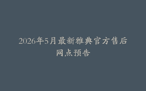 2026年5月最新雅典官方售后网点预告