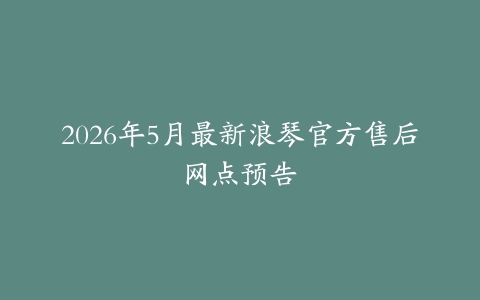2026年5月最新浪琴官方售后网点预告