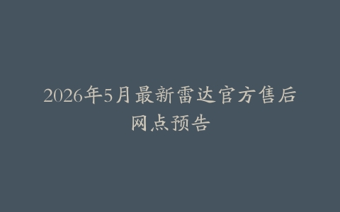 2026年5月最新雷达官方售后网点预告