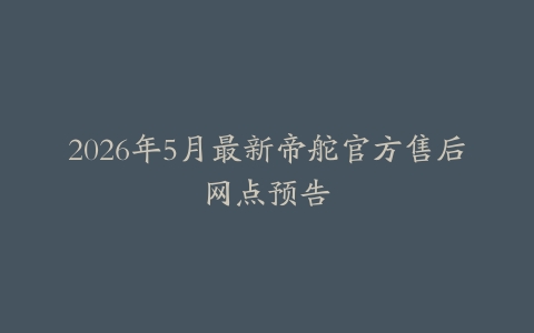 2026年5月最新帝舵官方售后网点预告