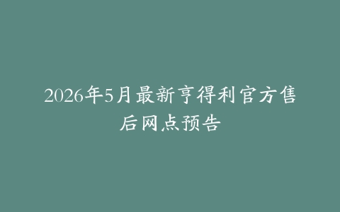 2026年5月最新亨得利官方售后网点预告