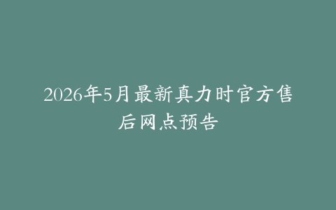 2026年5月最新真力时官方售后网点预告