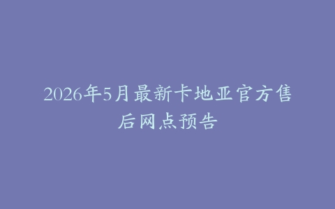 2026年5月最新卡地亚官方售后网点预告