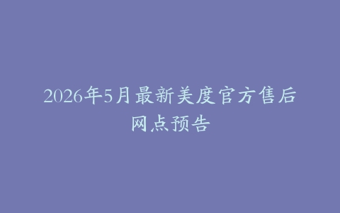 2026年5月最新美度官方售后网点预告