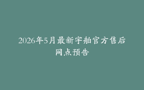 2026年5月最新宇舶官方售后网点预告