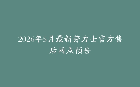 2026年5月最新劳力士官方售后网点预告